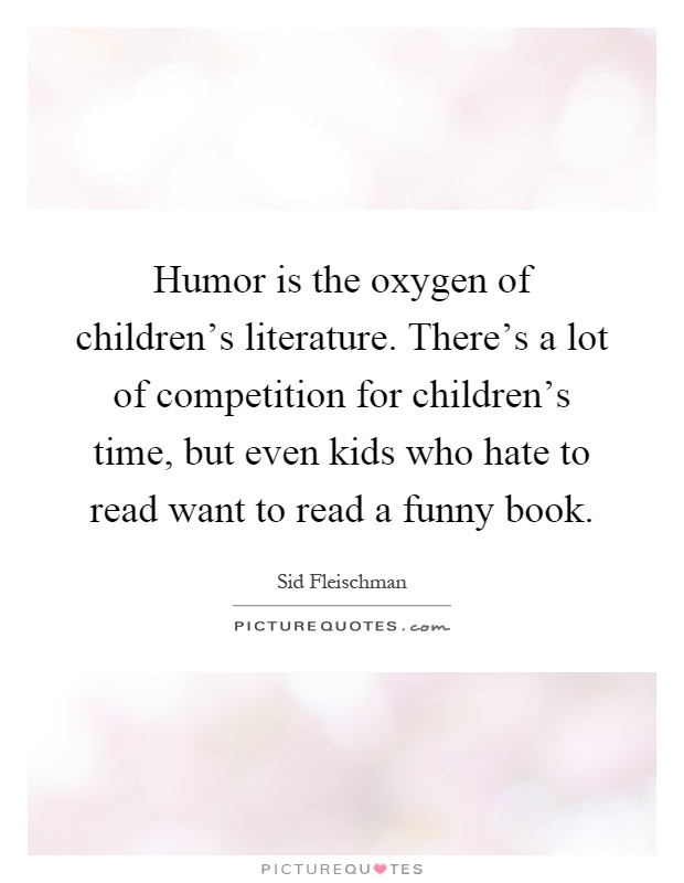 Humor is the oxygen of children's literature. There's a lot of competition for children's time, but even kids who hate to read want to read a funny book Picture Quote #1