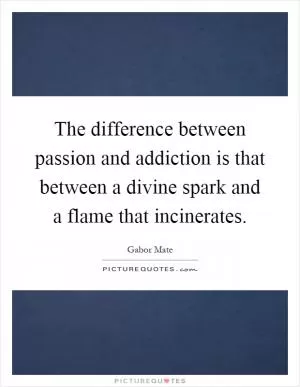 The difference between passion and addiction is that between a divine spark and a flame that incinerates Picture Quote #1