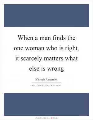 When a man finds the one woman who is right, it scarcely matters what else is wrong Picture Quote #1