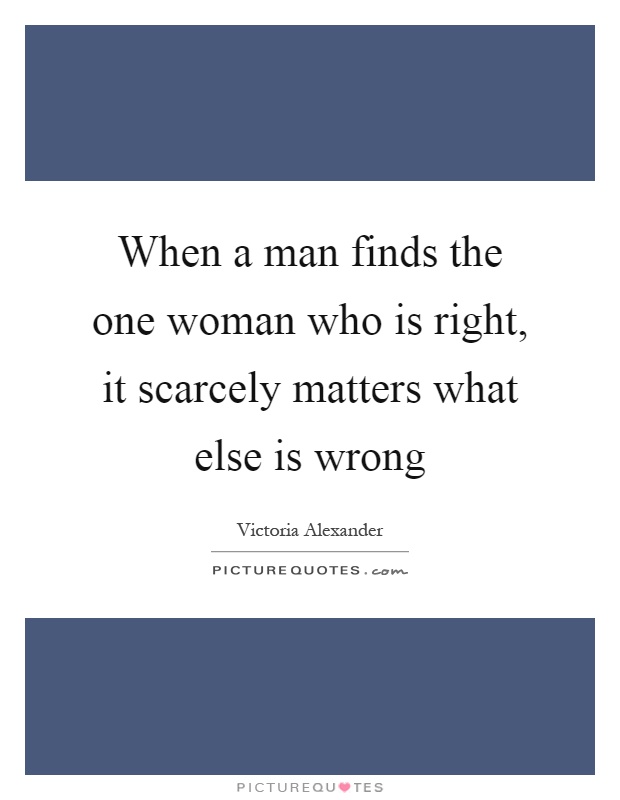 When a man finds the one woman who is right, it scarcely matters what else is wrong Picture Quote #1