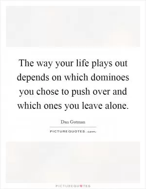 The way your life plays out depends on which dominoes you chose to push over and which ones you leave alone Picture Quote #1
