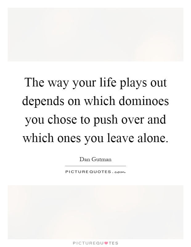 The way your life plays out depends on which dominoes you chose to push over and which ones you leave alone Picture Quote #1