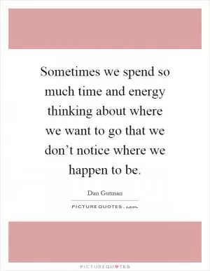 Sometimes we spend so much time and energy thinking about where we want to go that we don’t notice where we happen to be Picture Quote #1