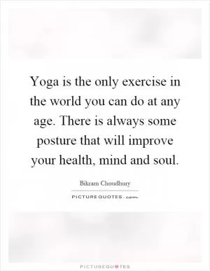 Yoga is the only exercise in the world you can do at any age. There is always some posture that will improve your health, mind and soul Picture Quote #1