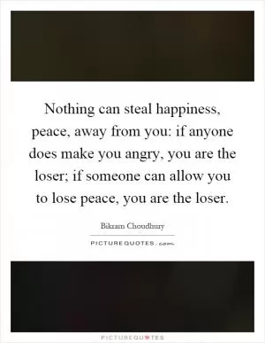 Nothing can steal happiness, peace, away from you: if anyone does make you angry, you are the loser; if someone can allow you to lose peace, you are the loser Picture Quote #1