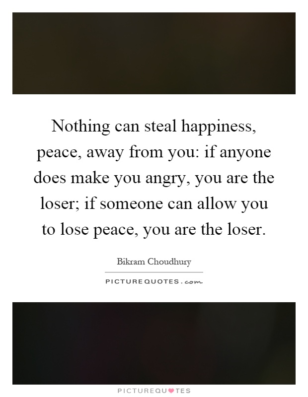 Nothing can steal happiness, peace, away from you: if anyone does make you angry, you are the loser; if someone can allow you to lose peace, you are the loser Picture Quote #1