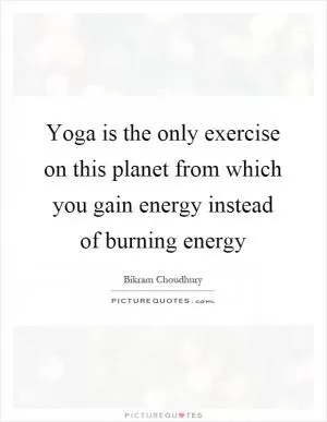 Yoga is the only exercise on this planet from which you gain energy instead of burning energy Picture Quote #1