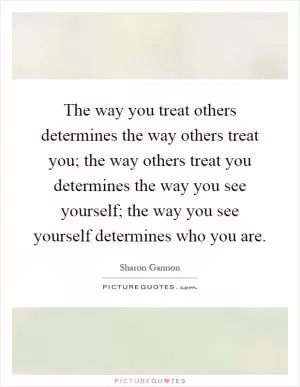 The way you treat others determines the way others treat you; the way others treat you determines the way you see yourself; the way you see yourself determines who you are Picture Quote #1
