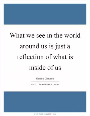 What we see in the world around us is just a reflection of what is inside of us Picture Quote #1