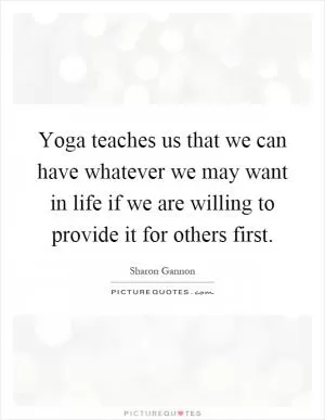 Yoga teaches us that we can have whatever we may want in life if we are willing to provide it for others first Picture Quote #1