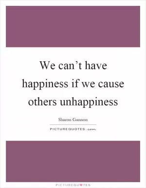 We can’t have happiness if we cause others unhappiness Picture Quote #1