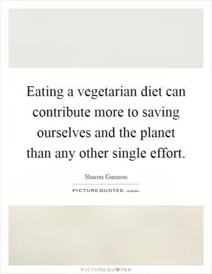 Eating a vegetarian diet can contribute more to saving ourselves and the planet than any other single effort Picture Quote #1