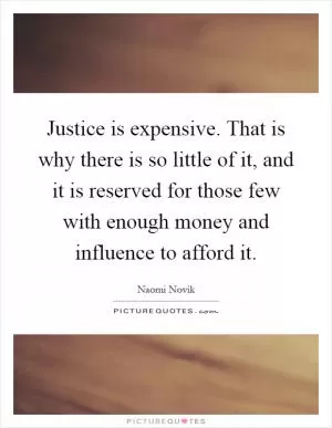 Justice is expensive. That is why there is so little of it, and it is reserved for those few with enough money and influence to afford it Picture Quote #1