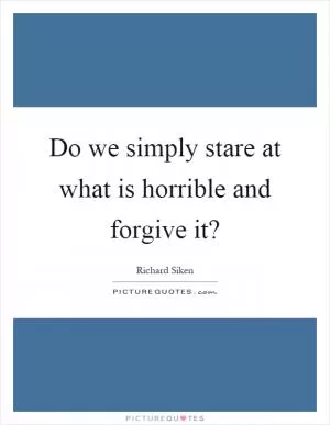 Do we simply stare at what is horrible and forgive it? Picture Quote #1