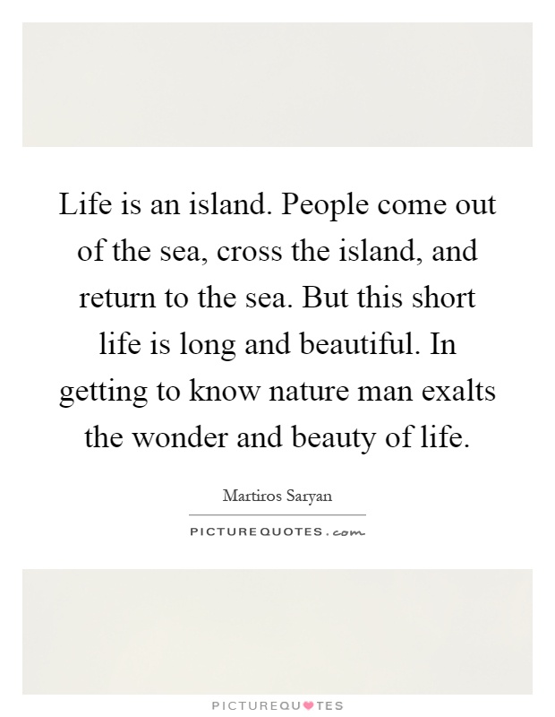 Life is an island. People come out of the sea, cross the island, and return to the sea. But this short life is long and beautiful. In getting to know nature man exalts the wonder and beauty of life Picture Quote #1