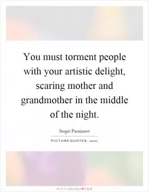 You must torment people with your artistic delight, scaring mother and grandmother in the middle of the night Picture Quote #1