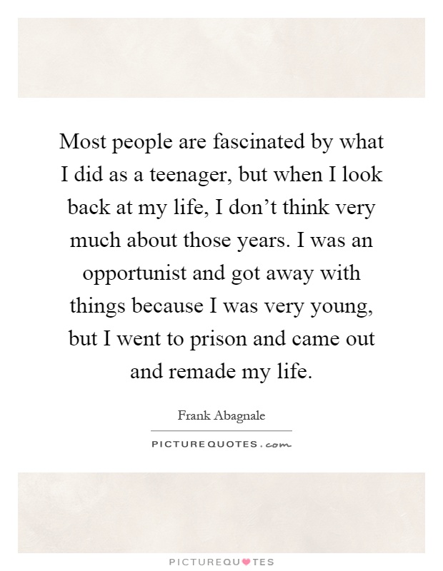 Most people are fascinated by what I did as a teenager, but when I look back at my life, I don't think very much about those years. I was an opportunist and got away with things because I was very young, but I went to prison and came out and remade my life Picture Quote #1