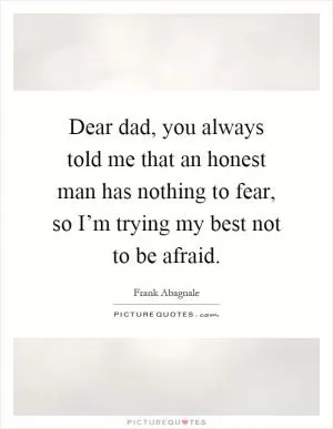 Dear dad, you always told me that an honest man has nothing to fear, so I’m trying my best not to be afraid Picture Quote #1