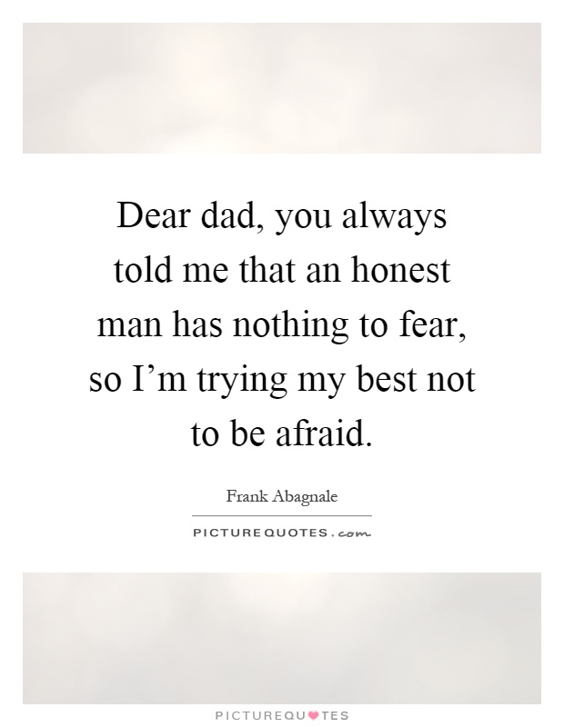 Dear dad, you always told me that an honest man has nothing to fear, so I'm trying my best not to be afraid Picture Quote #1