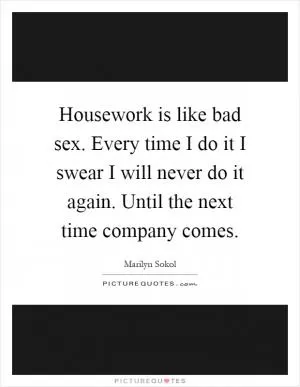 Housework is like bad sex. Every time I do it I swear I will never do it again. Until the next time company comes Picture Quote #1