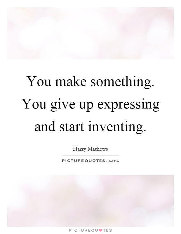 You make something. You give up expressing and start inventing Picture Quote #1