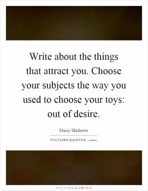 Write about the things that attract you. Choose your subjects the way you used to choose your toys: out of desire Picture Quote #1