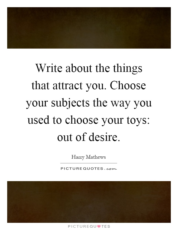 Write about the things that attract you. Choose your subjects the way you used to choose your toys: out of desire Picture Quote #1
