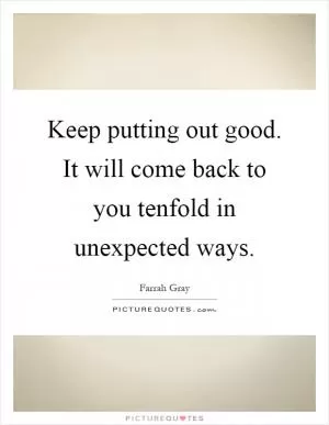 Keep putting out good. It will come back to you tenfold in unexpected ways Picture Quote #1
