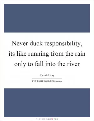 Never duck responsibility, its like running from the rain only to fall into the river Picture Quote #1