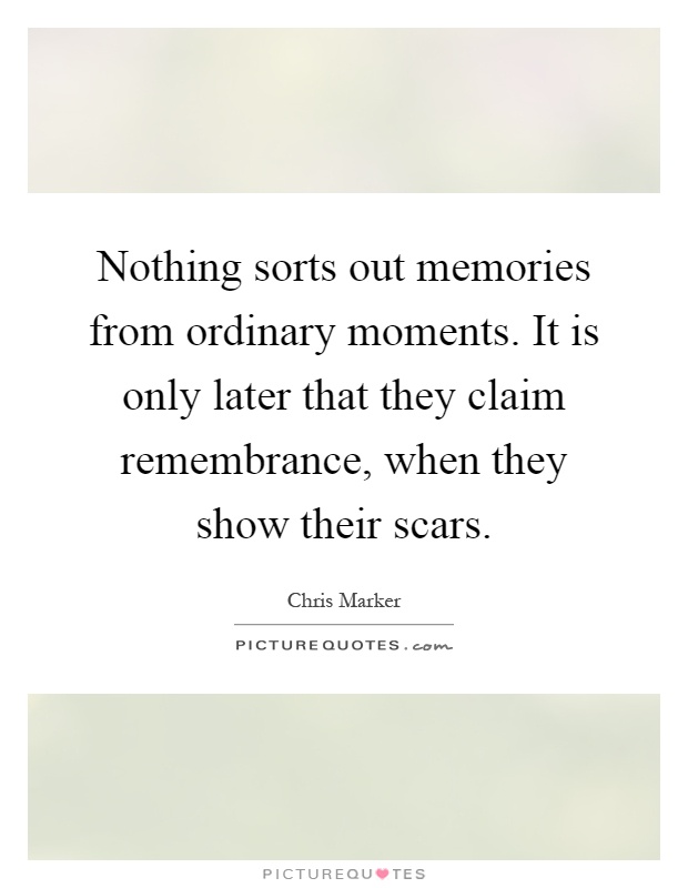 Nothing sorts out memories from ordinary moments. It is only later that they claim remembrance, when they show their scars Picture Quote #1