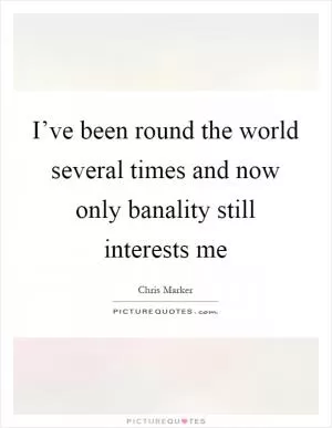 I’ve been round the world several times and now only banality still interests me Picture Quote #1