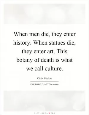 When men die, they enter history. When statues die, they enter art. This botany of death is what we call culture Picture Quote #1