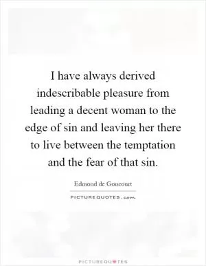 I have always derived indescribable pleasure from leading a decent woman to the edge of sin and leaving her there to live between the temptation and the fear of that sin Picture Quote #1