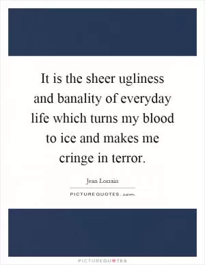It is the sheer ugliness and banality of everyday life which turns my blood to ice and makes me cringe in terror Picture Quote #1