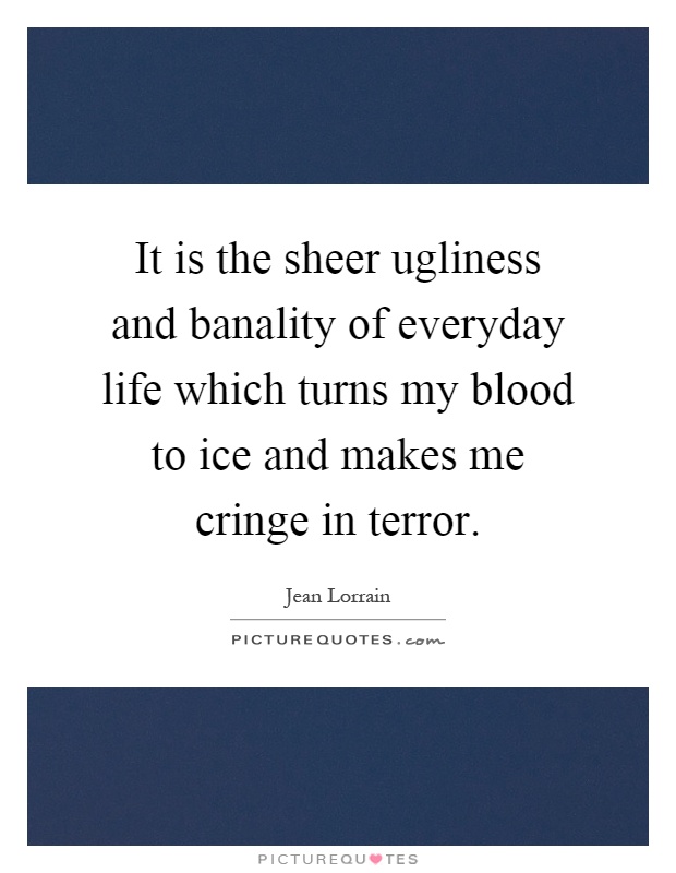 It is the sheer ugliness and banality of everyday life which turns my blood to ice and makes me cringe in terror Picture Quote #1