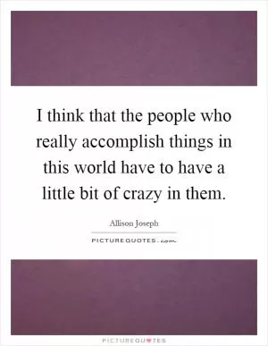 I think that the people who really accomplish things in this world have to have a little bit of crazy in them Picture Quote #1