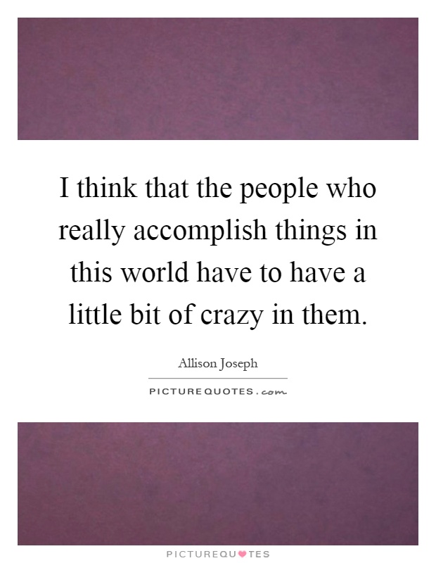 I think that the people who really accomplish things in this world have to have a little bit of crazy in them Picture Quote #1