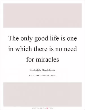 The only good life is one in which there is no need for miracles Picture Quote #1