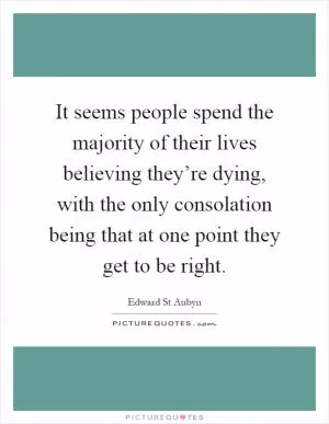 It seems people spend the majority of their lives believing they’re dying, with the only consolation being that at one point they get to be right Picture Quote #1