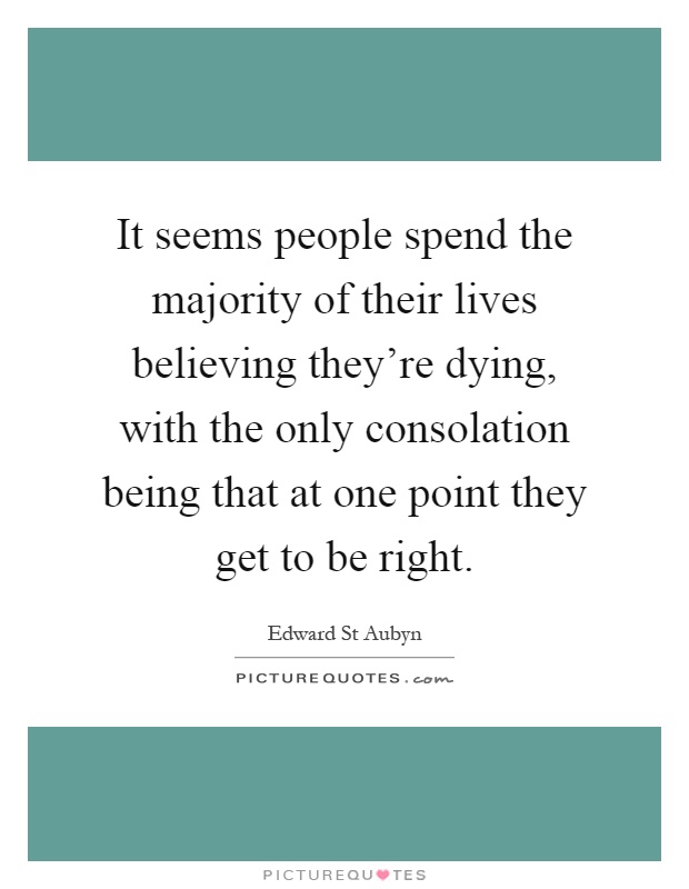 It seems people spend the majority of their lives believing they're dying, with the only consolation being that at one point they get to be right Picture Quote #1