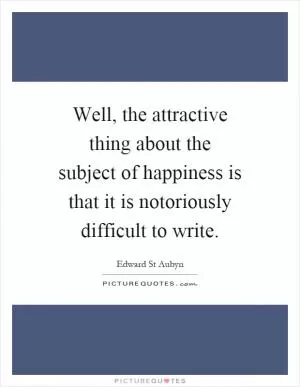 Well, the attractive thing about the subject of happiness is that it is notoriously difficult to write Picture Quote #1