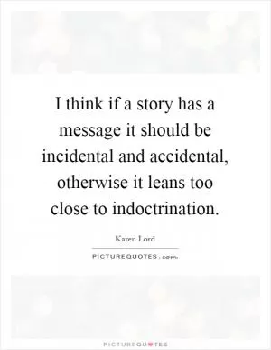 I think if a story has a message it should be incidental and accidental, otherwise it leans too close to indoctrination Picture Quote #1