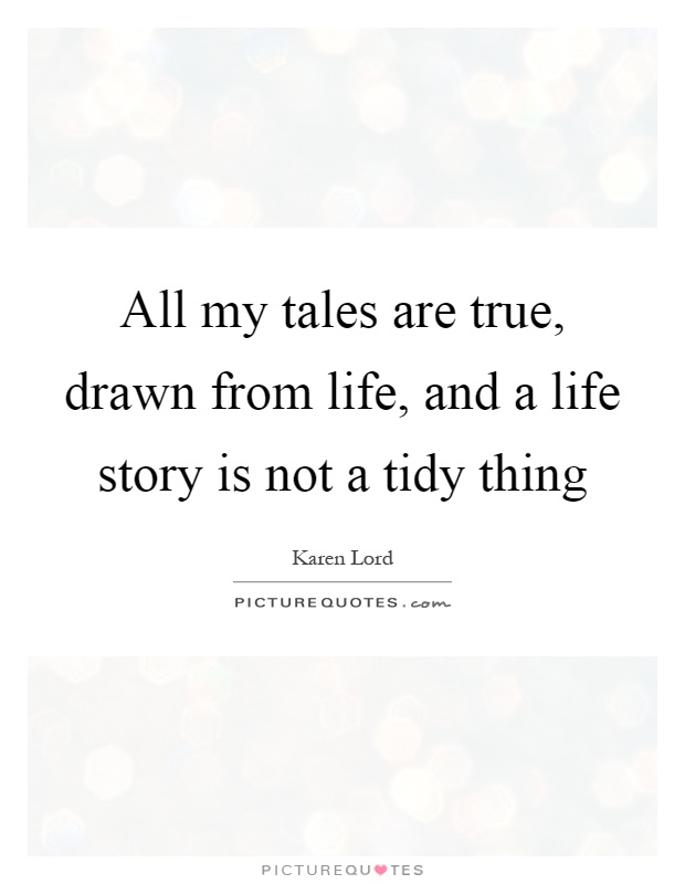 All my tales are true, drawn from life, and a life story is not a tidy thing Picture Quote #1