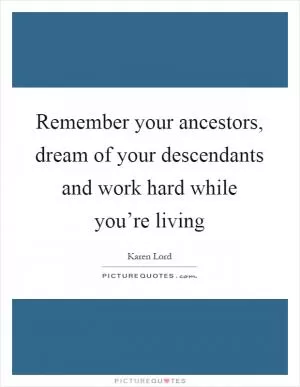 Remember your ancestors, dream of your descendants and work hard while you’re living Picture Quote #1