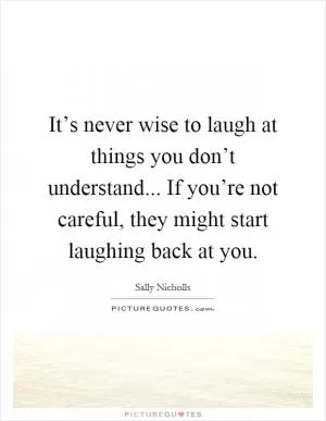 It’s never wise to laugh at things you don’t understand... If you’re not careful, they might start laughing back at you Picture Quote #1