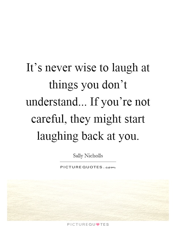 It's never wise to laugh at things you don't understand... If you're not careful, they might start laughing back at you Picture Quote #1