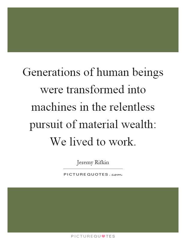 Generations of human beings were transformed into machines in the relentless pursuit of material wealth: We lived to work Picture Quote #1