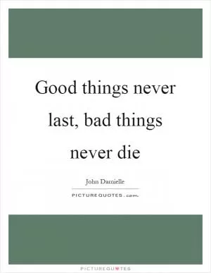 Good things never last, bad things never die Picture Quote #1
