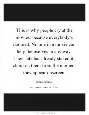 This is why people cry at the movies: because everybody’s doomed. No one in a movie can help themselves in any way. Their fate has already staked its claim on them from the moment they appear onscreen Picture Quote #1