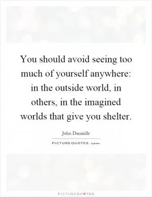 You should avoid seeing too much of yourself anywhere: in the outside world, in others, in the imagined worlds that give you shelter Picture Quote #1